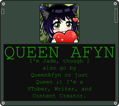 QueenAfyn - I'm Jade, though I also go by QueenAfyn or just Queen ;) I'm a VTuber, Writer, and Content Creator.